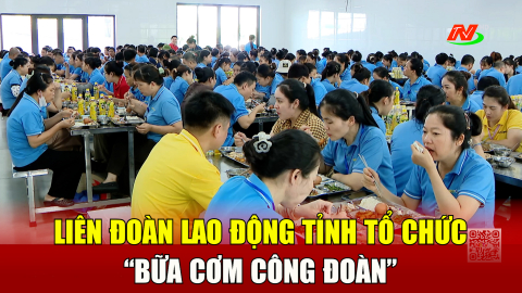Li&ecirc;n đo&agrave;n Lao động tỉnh tổ chức &ldquo;Bữa cơm c&ocirc;ng đo&agrave;n&rdquo;